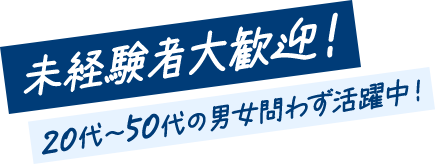 未経験者大歓迎！ 20代～50代の男女問わず活躍中！